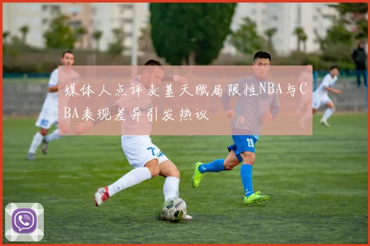 媒体人点评麦基天赋局限性NBA与CBA表现差异引发热议